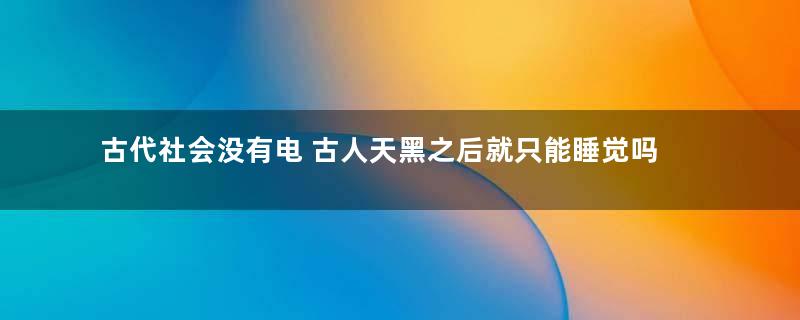 古代社会没有电 古人天黑之后就只能睡觉吗